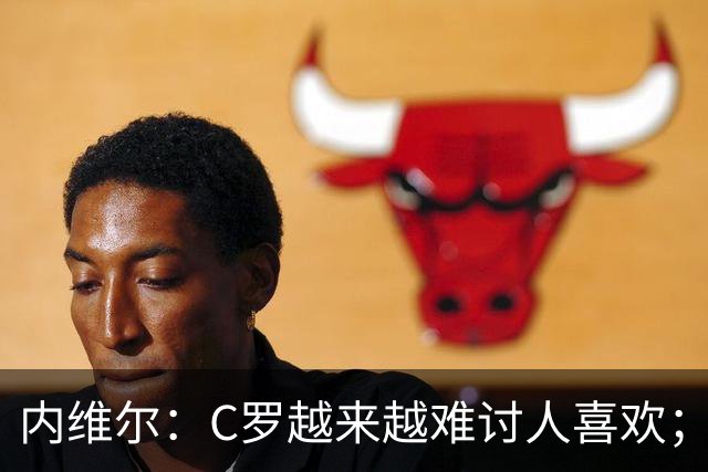 内维尔：C罗越来越难讨人喜欢；他的声明我读一半就读不下去