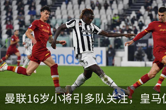 曼联16岁小将引多队关注，皇马仍在谈判，曼联索要30万补偿